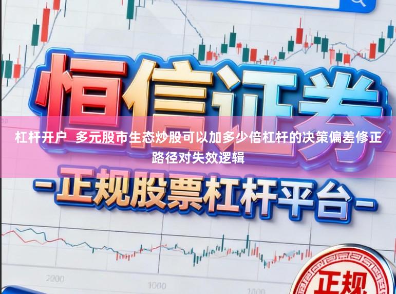 杠杆开户  多元股市生态炒股可以加多少倍杠杆的决策偏差修正路径对失效逻辑