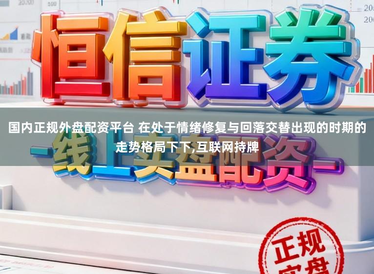 国内正规外盘配资平台 在处于情绪修复与回落交替出现的时期的走势格局下下，互联网持牌