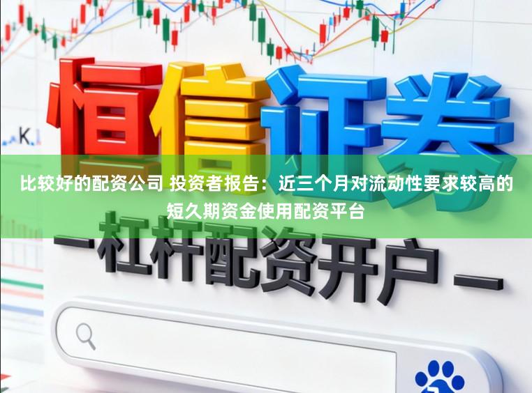 比较好的配资公司 投资者报告:近三个月对流动性要求较高的短久期资金使用配资平台