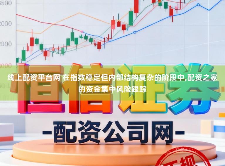 线上配资平台网 在指数稳定但内部结构复杂的阶段中，配资之家的资金集中风险跟踪