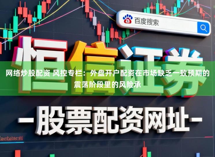 网络炒股配资 风控专栏：外盘开户配资在市场缺乏一致预期的震荡阶段里的风险承
