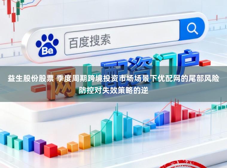 益生股份股票 季度周期跨境投资市场场景下优配网的尾部风险防控对失效策略的逆