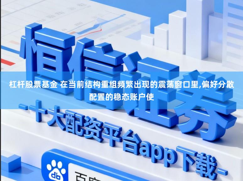 杠杆股票基金 在当前结构重组频繁出现的震荡窗口里，偏好分散配置的稳态账户使