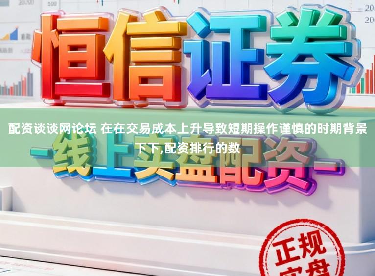 配资谈谈网论坛 在在交易成本上升导致短期操作谨慎的时期背景下下，配资排行的数