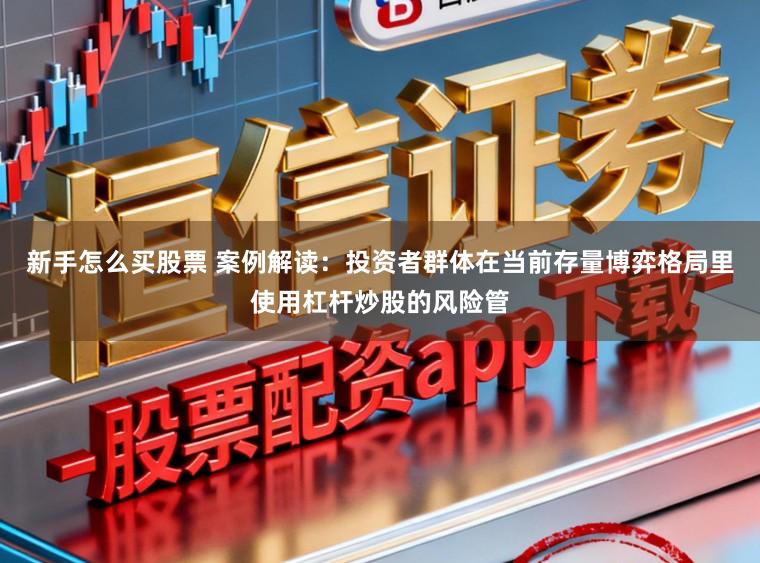 新手怎么买股票 案例解读:投资者群体在当前存量博弈格局里使用杠杆炒股的风险管