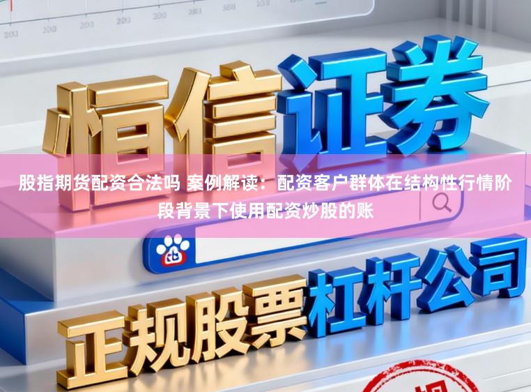 股指期货配资合法吗 案例解读：配资客户群体在结构性行情阶段背景下使用配资炒股的账