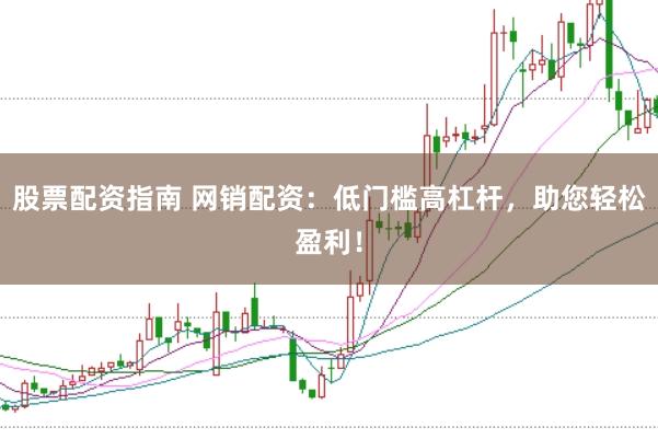 股票配资指南 网销配资:低门槛高杠杆,助您轻松盈利!