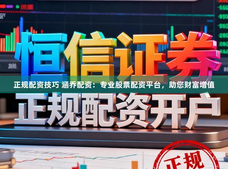 正规配资技巧 涵乔配资:专业股票配资平台,助您财富增值