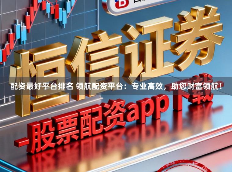 配资最好平台排名 领航配资平台:专业高效,助您财富领航!
