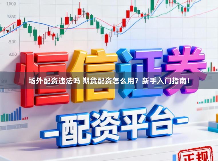 场外配资违法吗 期货配资怎么用？新手入门指南！