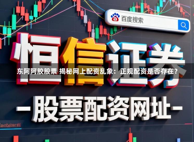 东阿阿胶股票 揭秘网上配资乱象：正规配资是否存在？
