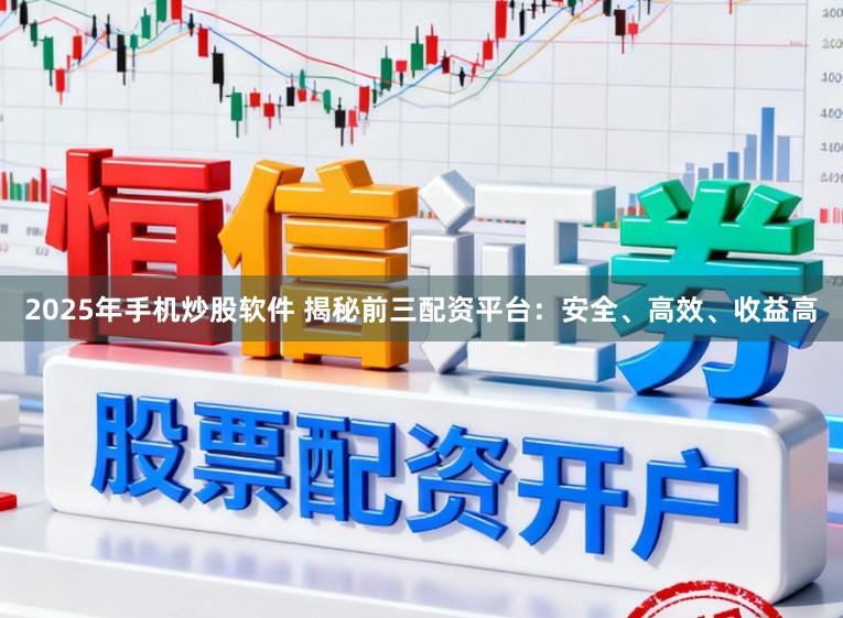 2025年手机炒股软件 揭秘前三配资平台：安全、高效、收益高