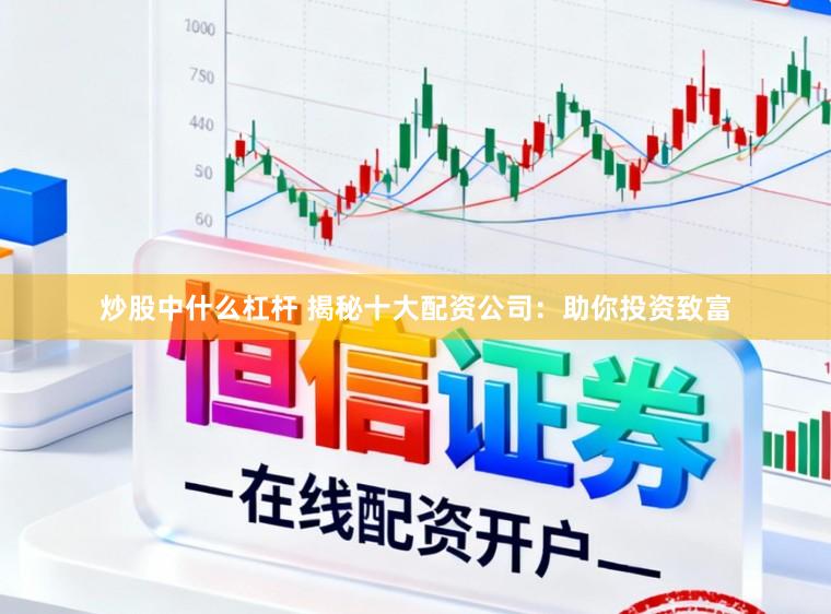 炒股中什么杠杆 揭秘十大配资公司：助你投资致富