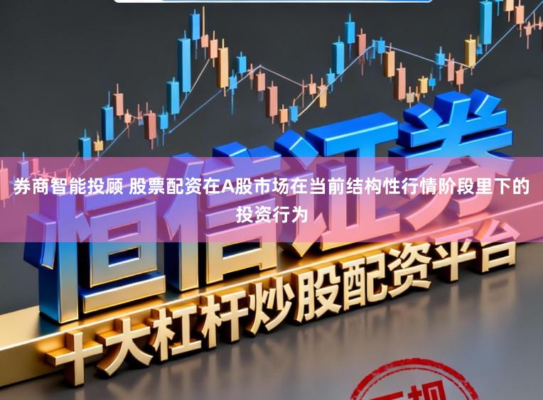 券商智能投顾 股票配资在A股市场在当前结构性行情阶段里下的投资行为