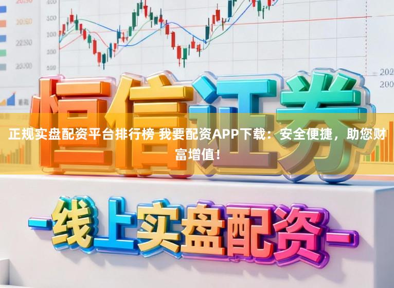 正规实盘配资平台排行榜 我要配资APP下载:安全便捷,助您财富增值!