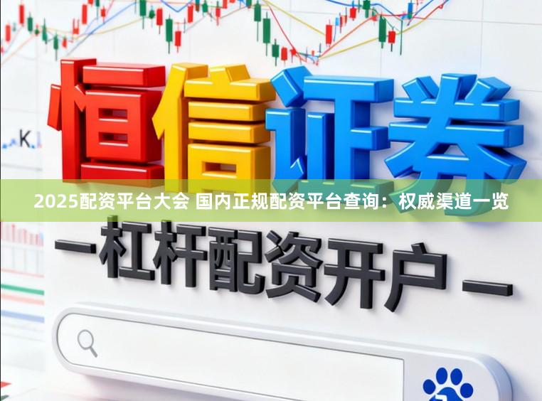 2025配资平台大会 国内正规配资平台查询:权威渠道一览