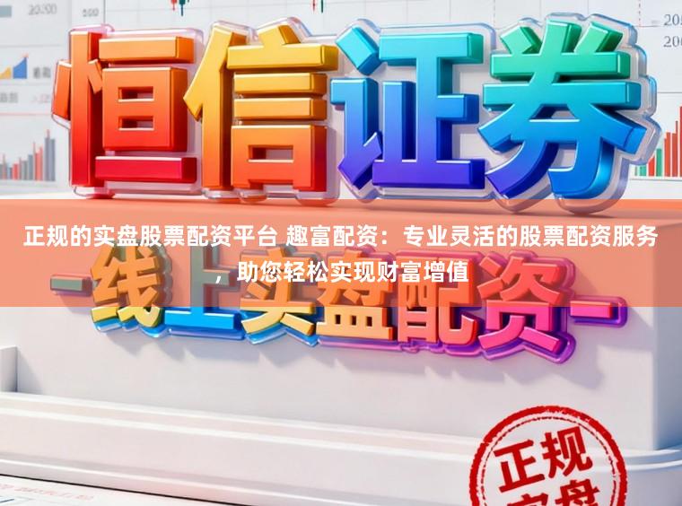 正规的实盘股票配资平台 趣富配资:专业灵活的股票配资服务,助您轻松实现财富增值