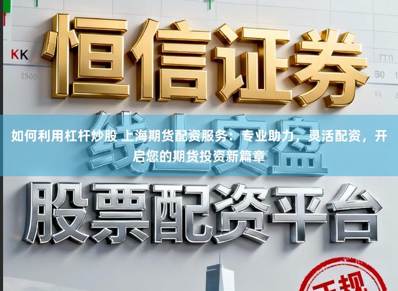 如何利用杠杆炒股 上海期货配资服务:专业助力,灵活配资,开启您的期货投资新篇章