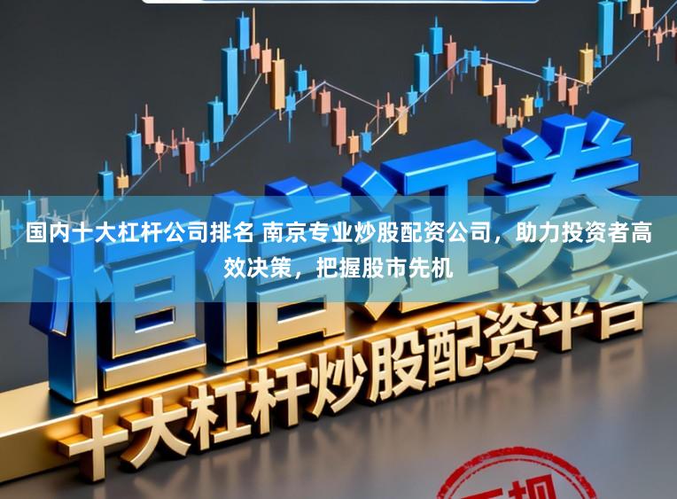国内十大杠杆公司排名 南京专业炒股配资公司,助力投资者高效决策,把握股市先机
