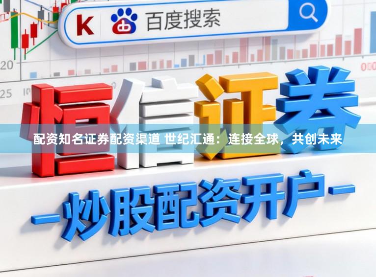 配资知名证券配资渠道 世纪汇通：连接全球，共创未来