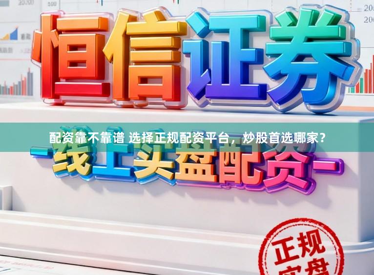配资靠不靠谱 选择正规配资平台,炒股首选哪家?