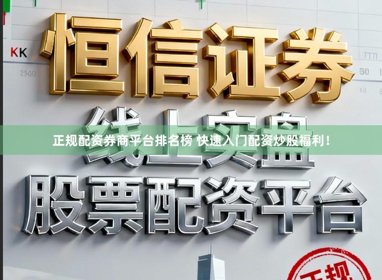 正规配资券商平台排名榜 快速入门配资炒股福利！