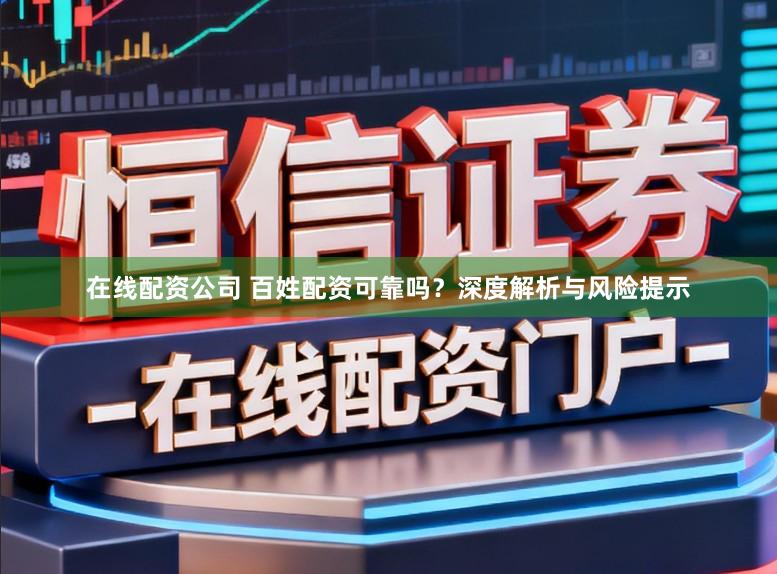 在线配资公司 百姓配资可靠吗？深度解析与风险提示