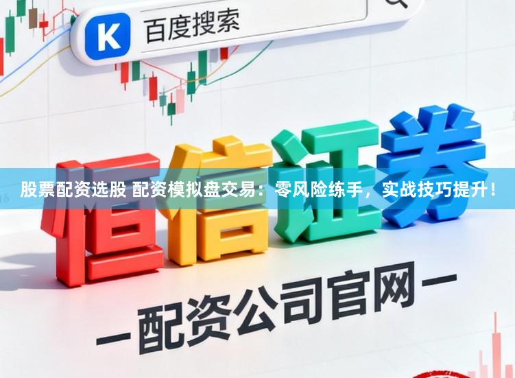股票配资选股 配资模拟盘交易：零风险练手，实战技巧提升！