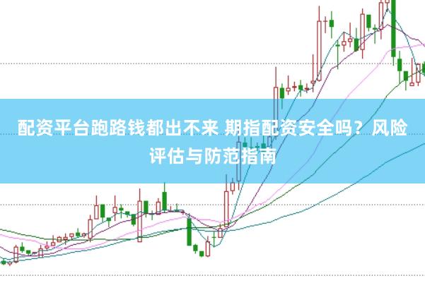 配资平台跑路钱都出不来 期指配资安全吗？风险评估与防范指南