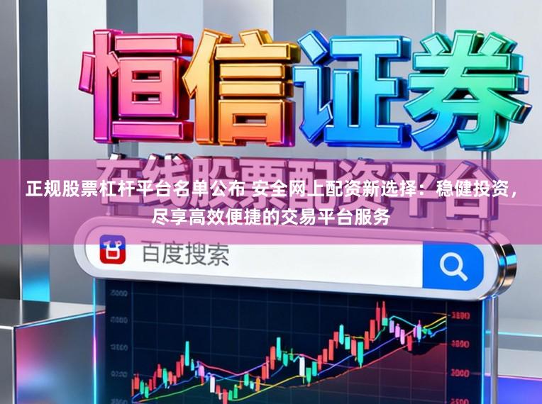 正规股票杠杆平台名单公布 安全网上配资新选择:稳健投资,尽享高效便捷的交易平台服务