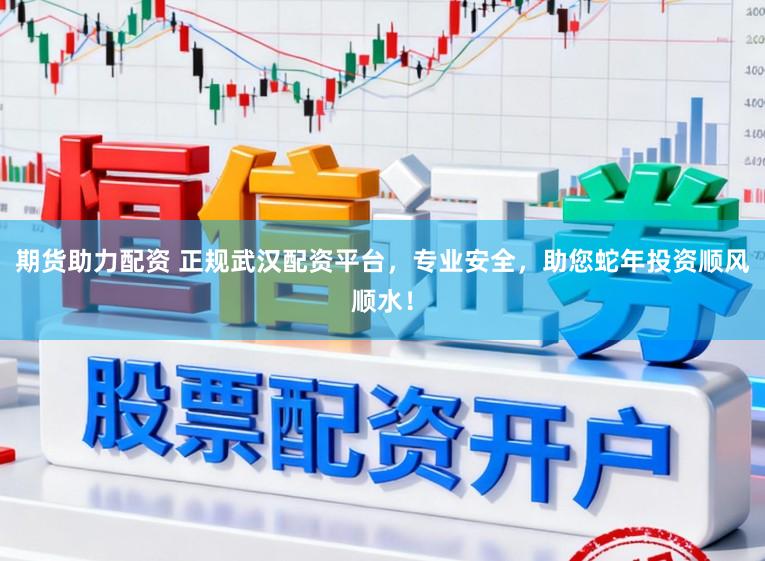 期货助力配资 正规武汉配资平台,专业安全,助您蛇年投资顺风顺水!