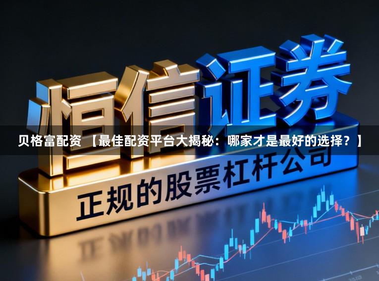 贝格富配资 【最佳配资平台大揭秘：哪家才是最好的选择？】
