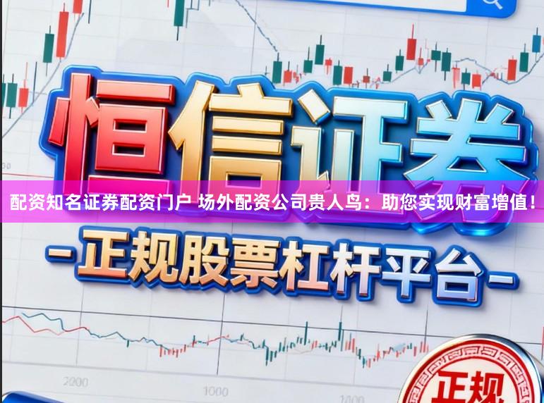 配资知名证券配资门户 场外配资公司贵人鸟：助您实现财富增值！