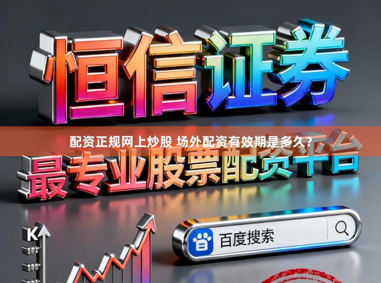 配资正规网上炒股 场外配资有效期是多久？