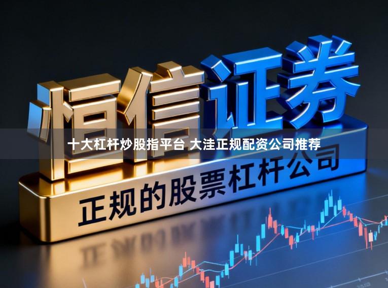 十大杠杆炒股指平台 大洼正规配资公司推荐