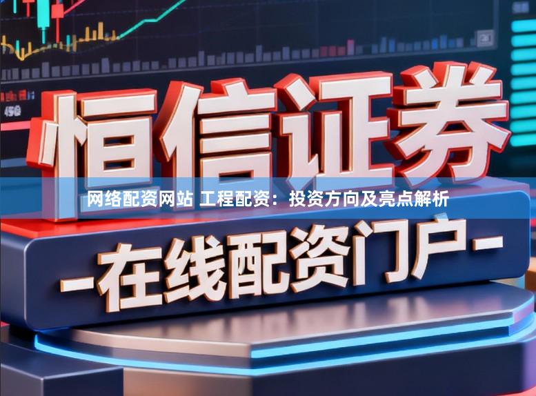 网络配资网站 工程配资：投资方向及亮点解析
