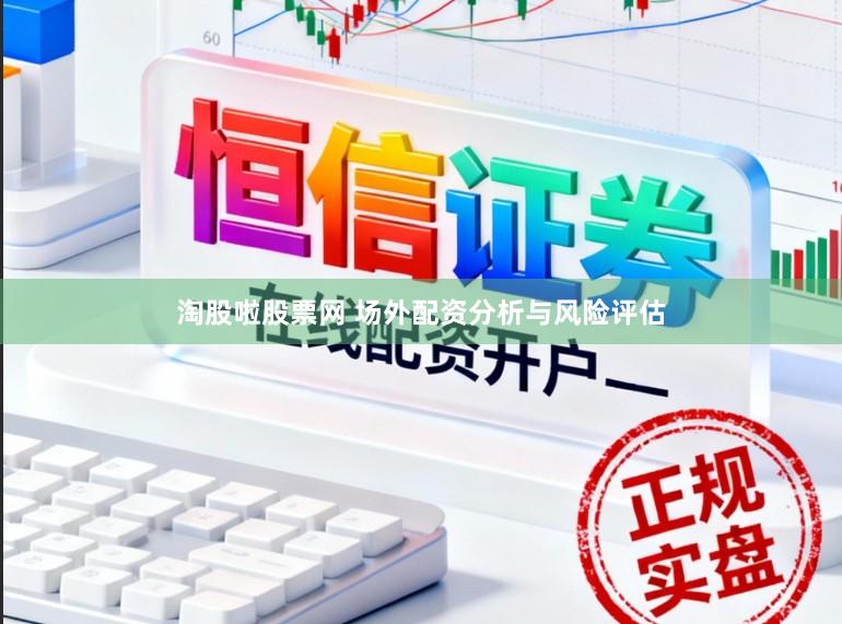 淘股啦股票网 场外配资分析与风险评估