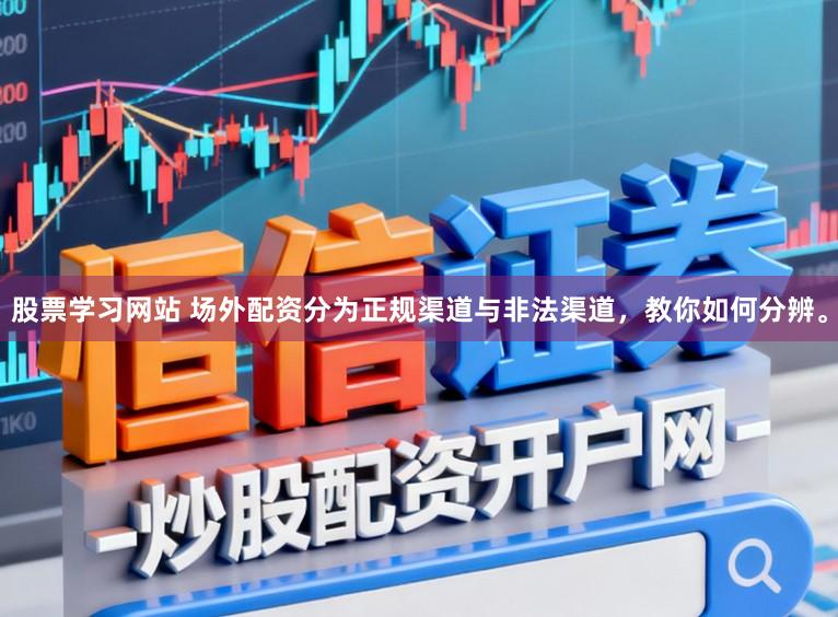 股票学习网站 场外配资分为正规渠道与非法渠道，教你如何分辨。