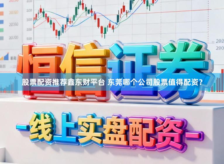 股票配资推荐鑫东财平台 东莞哪个公司股票值得配资?
