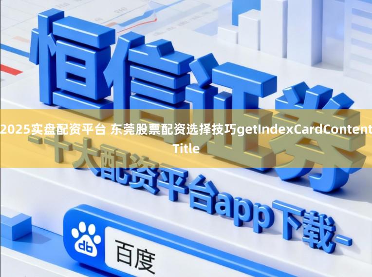 2025实盘配资平台 东莞股票配资选择技巧getIndexCardContentTitle