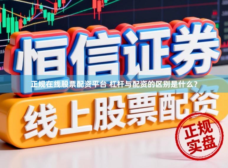 正规在线股票配资平台 杠杆与配资的区别是什么?