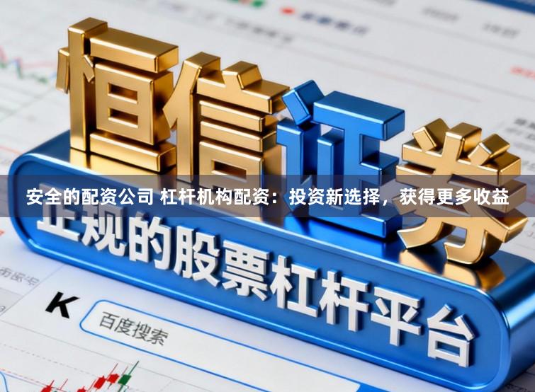 安全的配资公司 杠杆机构配资：投资新选择，获得更多收益