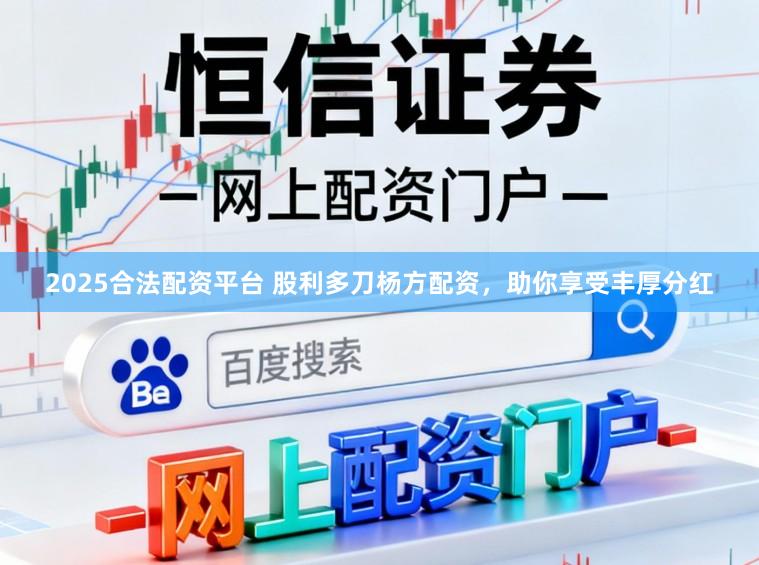 2025合法配资平台 股利多刀杨方配资，助你享受丰厚分红