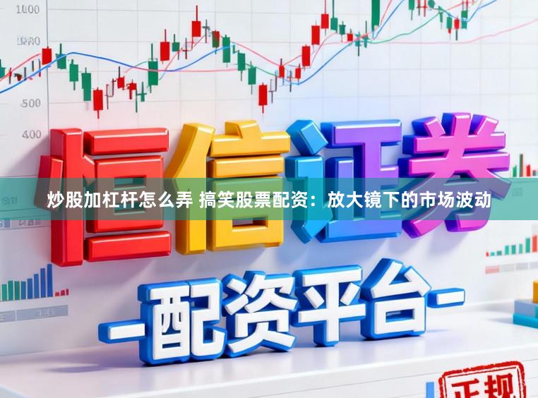 炒股加杠杆怎么弄 搞笑股票配资：放大镜下的市场波动