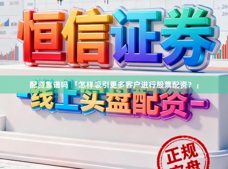 配资靠谱吗 「怎样吸引更多客户进行股票配资?」