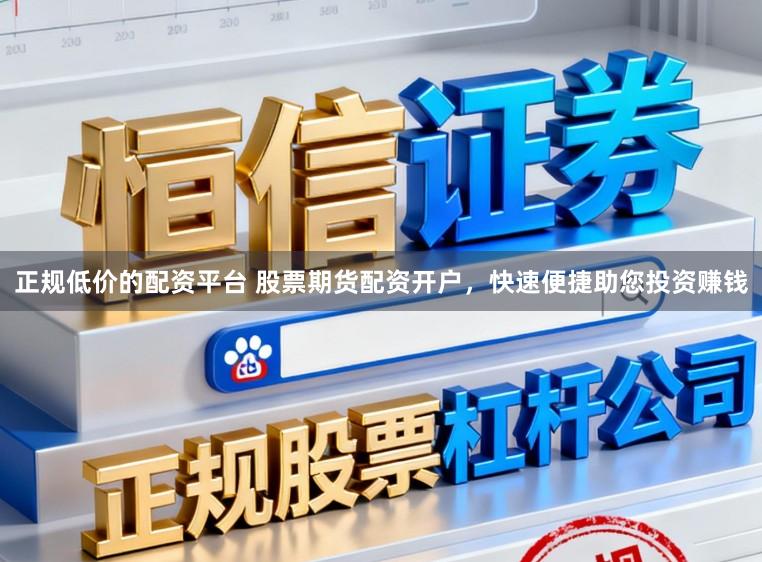 正规低价的配资平台 股票期货配资开户，快速便捷助您投资赚钱