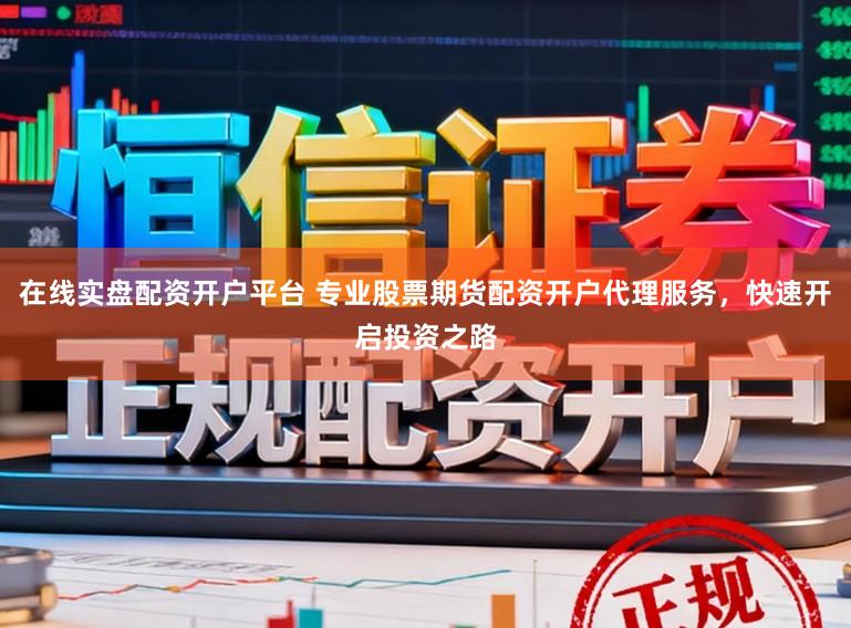 在线实盘配资开户平台 专业股票期货配资开户代理服务，快速开启投资之路