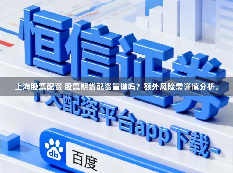 上海股票配资 股票期货配资靠谱吗？额外风险需谨慎分析。