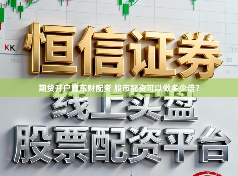 期货开户鑫东财配资 股市配资可以做多少倍？