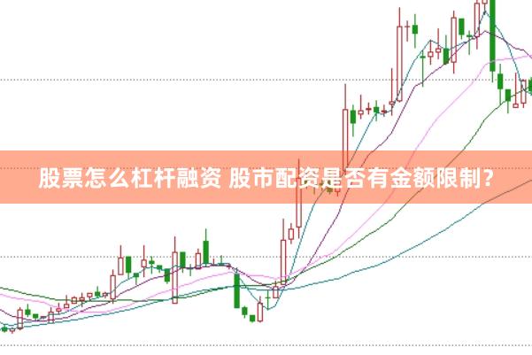 股票怎么杠杆融资 股市配资是否有金额限制?